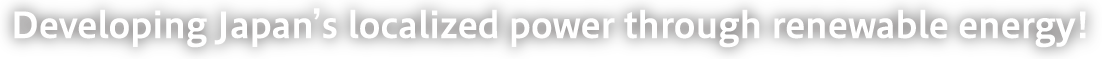 Developing Japan’s localized power through renewable energy!
